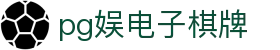 pg娱电子棋牌 - (中国)三门峡pg娱电子棋牌集团公司欢迎您